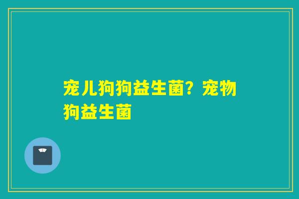 宠儿狗狗益生菌?宠物狗益生菌 宠儿狗狗益生菌?宠物狗益生菌
