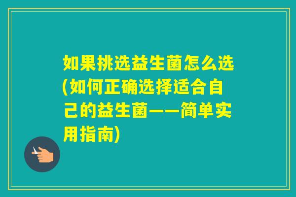 如果挑选益生菌怎么选(如何正确选择适合自己的益生菌——简单实用指南) 如果挑选益生菌怎么选(如何正确选择适合自己的益生菌——简单实用指南)