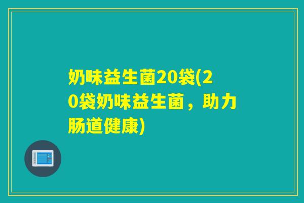 奶味益生菌20袋(20袋奶味益生菌，助力肠道健康)
