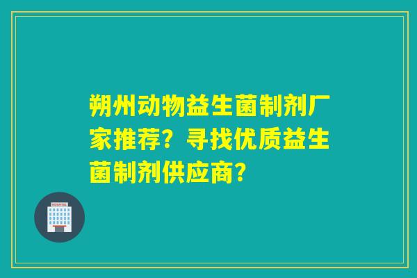 朔州动物益生菌制剂厂家推荐？寻找优质益生菌制剂供应商？