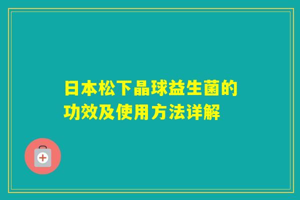 日本松下晶球益生菌的功效及使用方法详解 日本松下晶球益生菌的功效及使用方法详解
