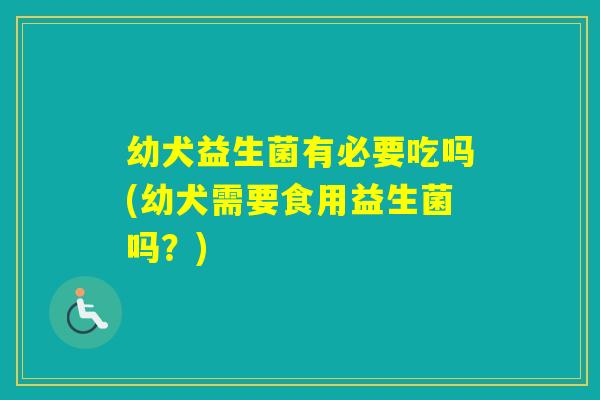 幼犬益生菌有必要吃吗(幼犬需要食用益生菌吗？)