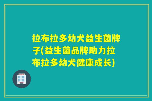 拉布拉多幼犬益生菌牌子(益生菌品牌助力拉布拉多幼犬健康成长)