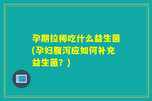 孕期拉稀吃什么益生菌(孕妇应如何补充益生菌？)