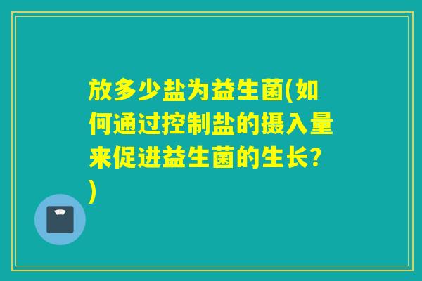 放多少盐为益生菌(如何通过控制盐的摄入量来促进益生菌的生长?) 放多少盐为益生菌(如何通过控制盐的摄入量来促进益生菌的生长?)