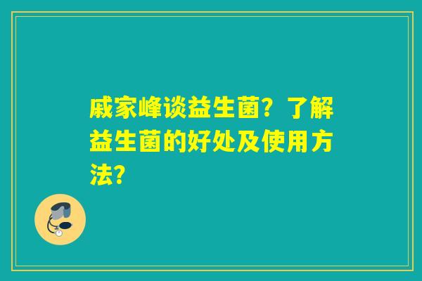 戚家峰谈益生菌?了解益生菌的好处及使用方法? 戚家峰谈益生菌?了解益生菌的好处及使用方法?