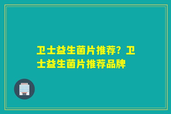 卫士益生菌片推荐？卫士益生菌片推荐品牌