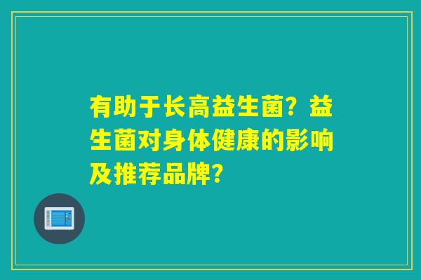 有助于长高益生菌？益生菌对身体健康的影响及推荐品牌？