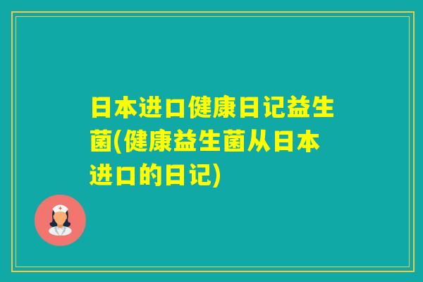 日本进口健康日记益生菌(健康益生菌从日本进口的日记)