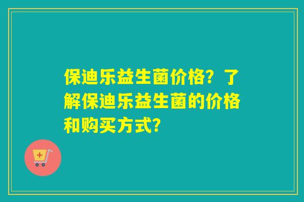 保迪乐益生菌价格？了解保迪乐益生菌的价格和购买方式？