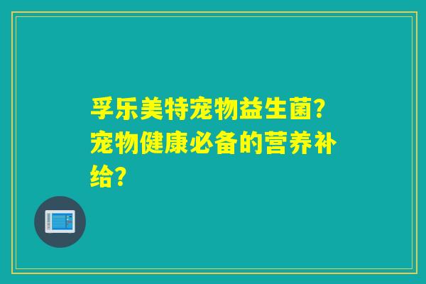 孚乐美特宠物益生菌？宠物健康必备的营养补给？