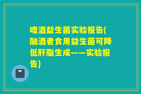 嗜酒益生菌实验报告(酗酒者食用益生菌可降低脂生成——实验报告)