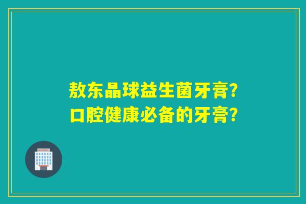 敖东晶球益生菌牙膏？口腔健康必备的牙膏？