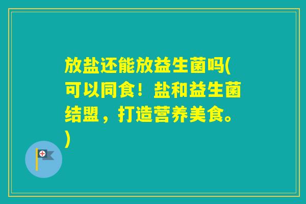 放盐还能放益生菌吗(可以同食！盐和益生菌结盟，打造营养美食。)