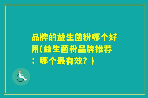 品牌的益生菌粉哪个好用(益生菌粉品牌推荐:哪个有效?) 品牌的益生菌粉哪个好用(益生菌粉品牌推荐:哪个有效?)