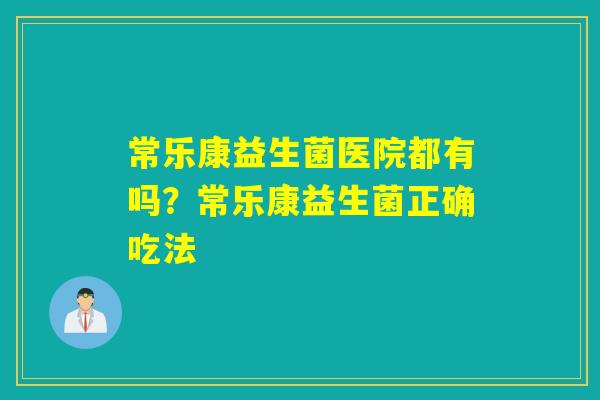 常乐康益生菌医院都有吗?常乐康益生菌正确吃法 常乐康益生菌医院都有吗?常乐康益生菌正确吃法