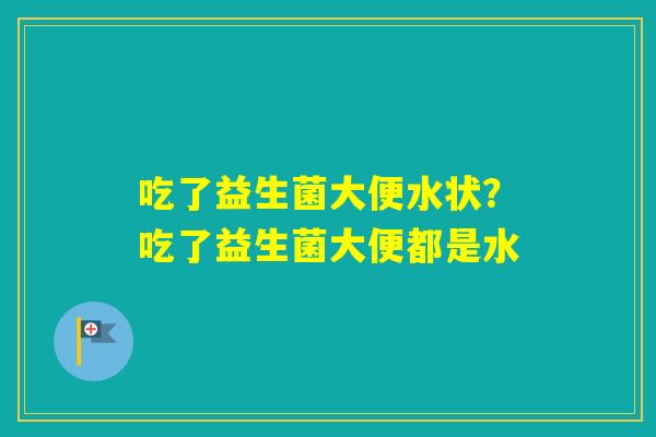 吃了益生菌大便水状？吃了益生菌大便都是水