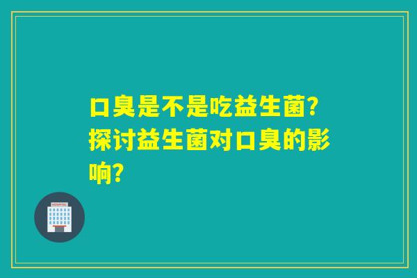 是不是吃益生菌?探讨益生菌对的影响? 是不是吃益生菌?探讨益生菌对的影响?