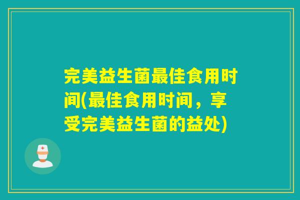 完美益生菌佳食用时间(佳食用时间,享受完美益生菌的益处) 完美益生菌佳食用时间(佳食用时间,享受完美益生菌的益处)
