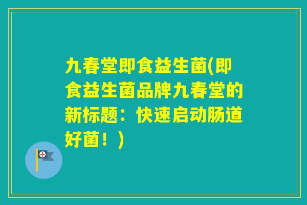 九春堂即食益生菌(即食益生菌品牌九春堂的新标题:快速启动肠道好菌!) 九春堂即食益生菌(即食益生菌品牌九春堂的新标题:快速启动肠道好菌!)
