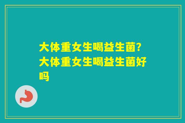 大体重女生喝益生菌？大体重女生喝益生菌好吗