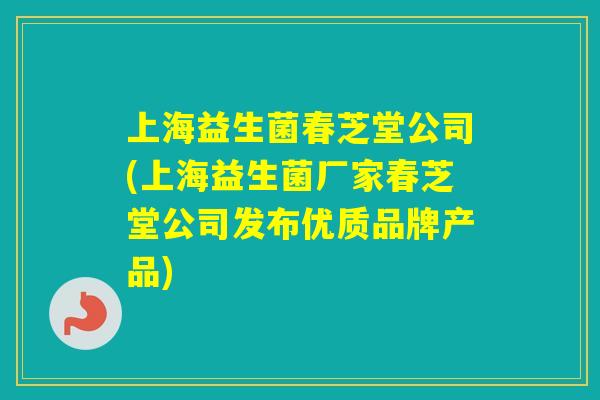 上海益生菌春芝堂公司(上海益生菌厂家春芝堂公司发布优质品牌产品)