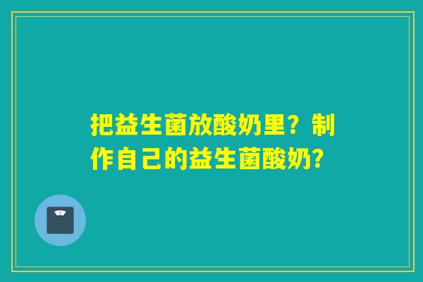 把益生菌放酸奶里？制作自己的益生菌酸奶？