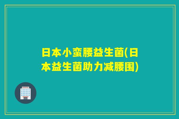 日本小蛮腰益生菌(日本益生菌助力减腰围) 日本小蛮腰益生菌(日本益生菌助力减腰围)