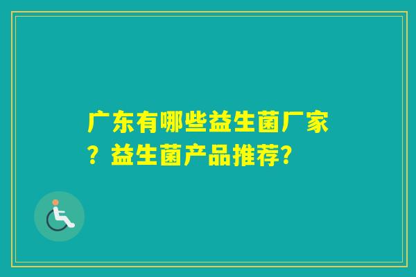 广东有哪些益生菌厂家？益生菌产品推荐？