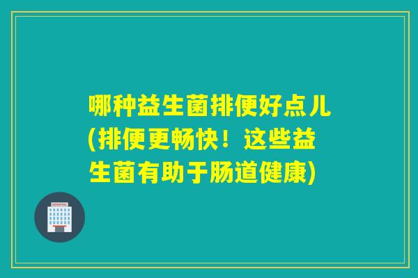 哪种益生菌排便好点儿(排便更畅快！这些益生菌有助于肠道健康)