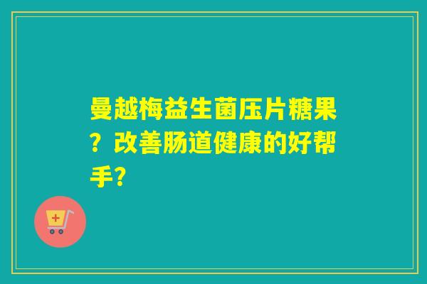曼越梅益生菌压片糖果?改善肠道健康的好帮手? 曼越梅益生菌压片糖果?改善肠道健康的好帮手?