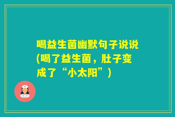 喝益生菌幽默句子说说(喝了益生菌,肚子变成了“小太阳”) 喝益生菌幽默句子说说(喝了益生菌,肚子变成了“小太阳”)
