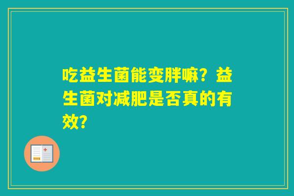 吃益生菌能变胖嘛？益生菌对是否真的有效？