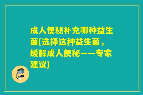 成人补充哪种益生菌(选择这种益生菌,缓解成人——专家建议) 成人补充哪种益生菌(选择这种益生菌,缓解成人——专家建议)