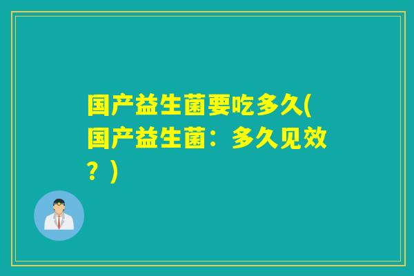 国产益生菌要吃多久(国产益生菌:多久见效?) 国产益生菌要吃多久(国产益生菌:多久见效?)