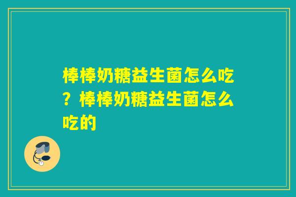 棒棒奶糖益生菌怎么吃?棒棒奶糖益生菌怎么吃的 棒棒奶糖益生菌怎么吃?棒棒奶糖益生菌怎么吃的