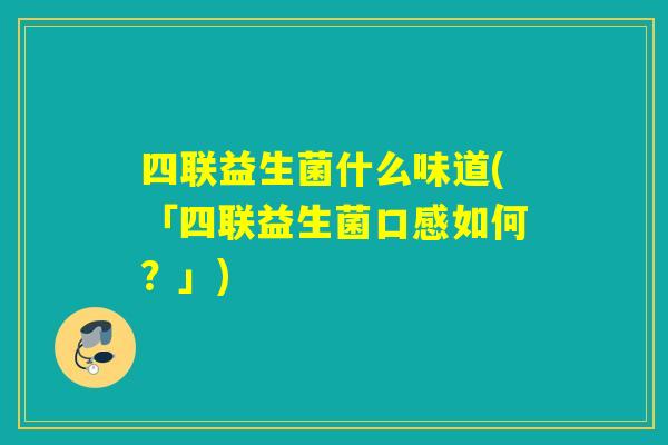 四联益生菌什么味道(「四联益生菌口感如何?」) 四联益生菌什么味道(「四联益生菌口感如何?」)