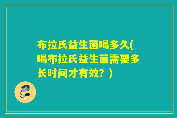 布拉氏益生菌喝多久(喝布拉氏益生菌需要多长时间才有效？)
