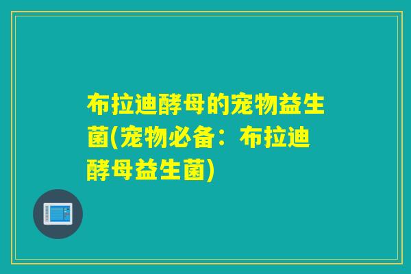 布拉迪酵母的宠物益生菌(宠物必备：布拉迪酵母益生菌)