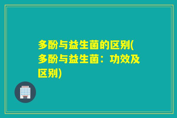 多酚与益生菌的区别(多酚与益生菌：功效及区别)