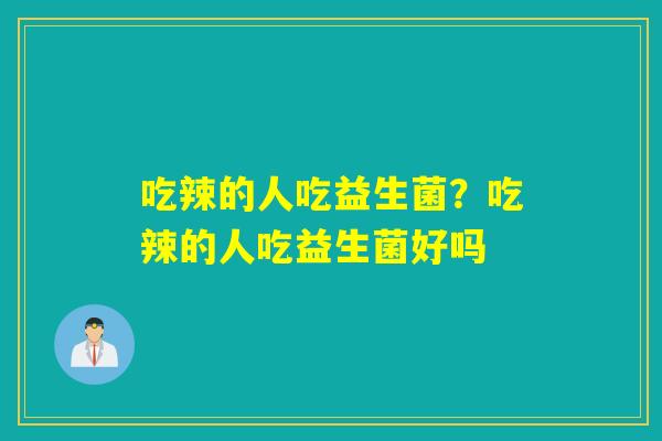 吃辣的人吃益生菌？吃辣的人吃益生菌好吗
