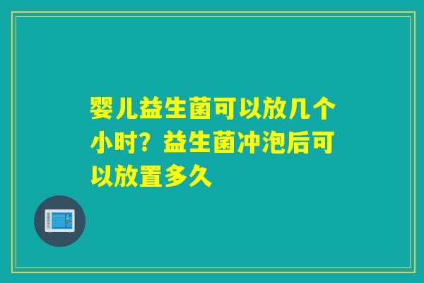 婴儿益生菌可以放几个小时？益生菌冲泡后可以放置多久
