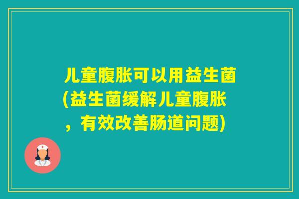 儿童可以用益生菌(益生菌缓解儿童，有效改善肠道问题)