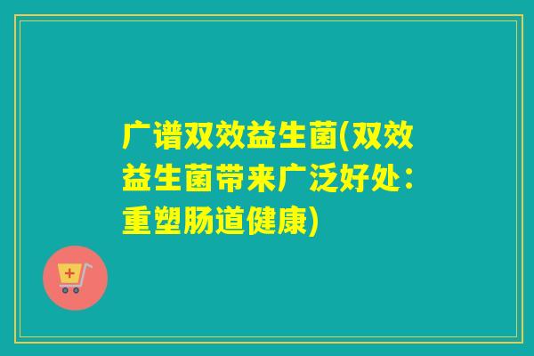 广谱双效益生菌(双效益生菌带来广泛好处:重塑肠道健康) 广谱双效益生菌(双效益生菌带来广泛好处:重塑肠道健康)