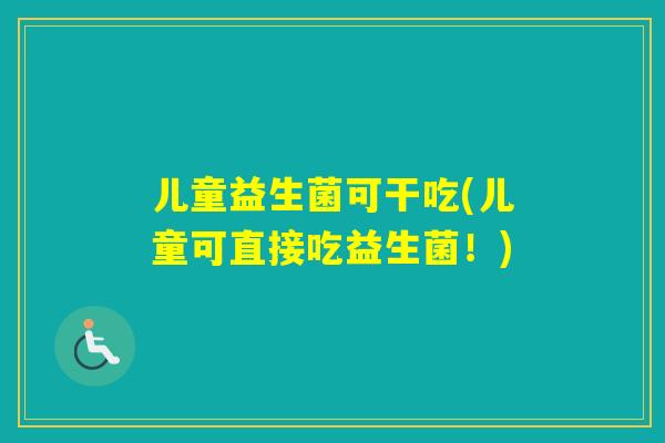 儿童益生菌可干吃(儿童可直接吃益生菌!) 儿童益生菌可干吃(儿童可直接吃益生菌!)