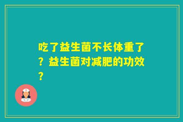 吃了益生菌不长体重了?益生菌对的功效? 吃了益生菌不长体重了?益生菌对的功效?