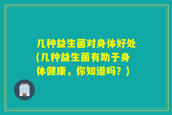 几种益生菌对身体好处(几种益生菌有助于身体健康,你知道吗?) 几种益生菌对身体好处(几种益生菌有助于身体健康,你知道吗?)