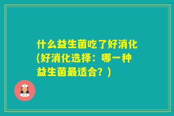 什么益生菌吃了好消化(好消化选择：哪一种益生菌适合？)