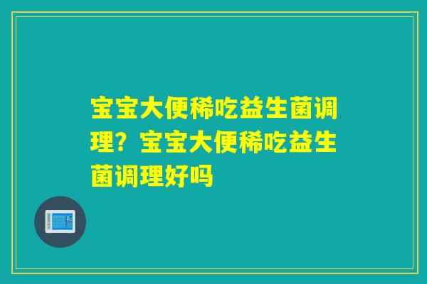 宝宝大便稀吃益生菌调理?宝宝大便稀吃益生菌调理好吗 宝宝大便稀吃益生菌调理?宝宝大便稀吃益生菌调理好吗