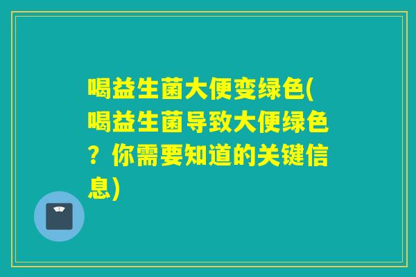 喝益生菌大便变绿色(喝益生菌导致大便绿色?你需要知道的关键信息) 喝益生菌大便变绿色(喝益生菌导致大便绿色?你需要知道的关键信息)